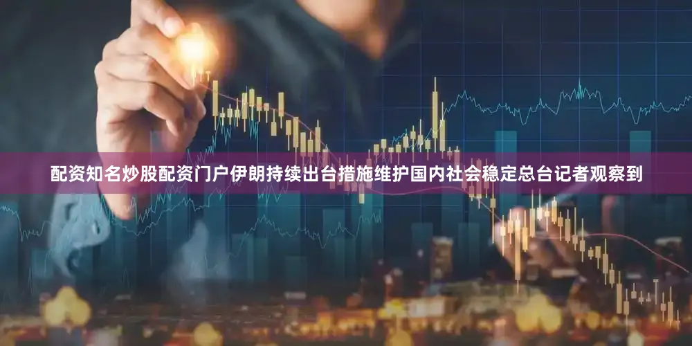 配资知名炒股配资门户伊朗持续出台措施维护国内社会稳定总台记者观察到