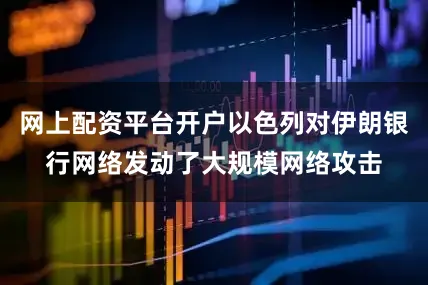 网上配资平台开户以色列对伊朗银行网络发动了大规模网络攻击