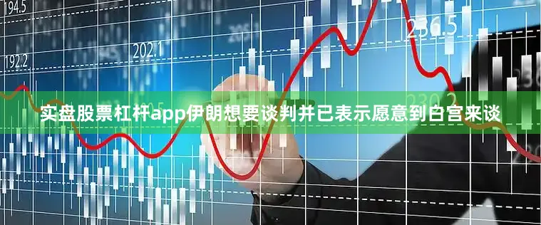 实盘股票杠杆app伊朗想要谈判并已表示愿意到白宫来谈
