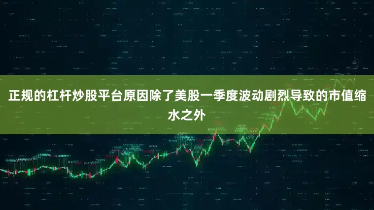 正规的杠杆炒股平台原因除了美股一季度波动剧烈导致的市值缩水之外