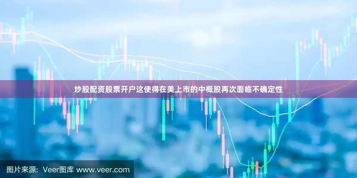 炒股配资股票开户这使得在美上市的中概股再次面临不确定性