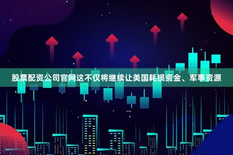 股票配资公司官网这不仅将继续让美国耗损资金、军事资源