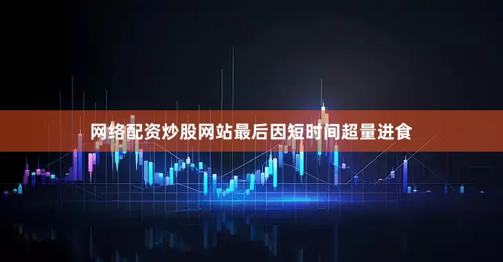 网络配资炒股网站最后因短时间超量进食