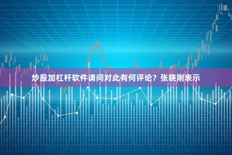 炒股加杠杆软件请问对此有何评论？张晓刚表示