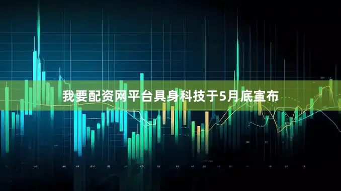 我要配资网平台具身科技于5月底宣布