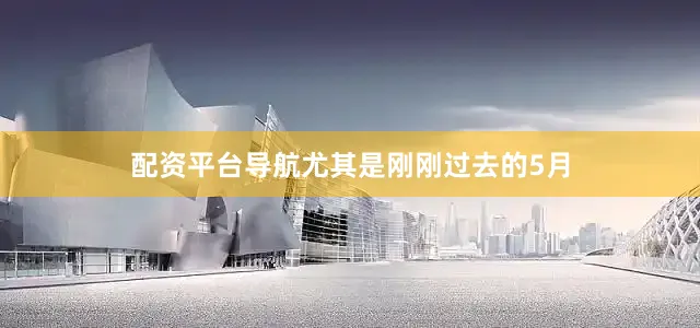 配资平台导航尤其是刚刚过去的5月