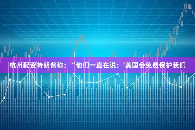 杭州配资特朗普称：“他们一直在说：‘美国会免费保护我们