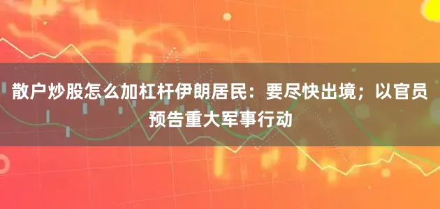 散户炒股怎么加杠杆伊朗居民：要尽快出境；以官员预告重大军事行动