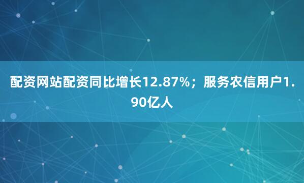 配资网站配资同比增长12.87%；服务农信用户1.90亿人