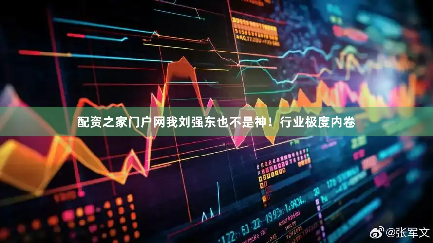 配资之家门户网我刘强东也不是神！行业极度内卷