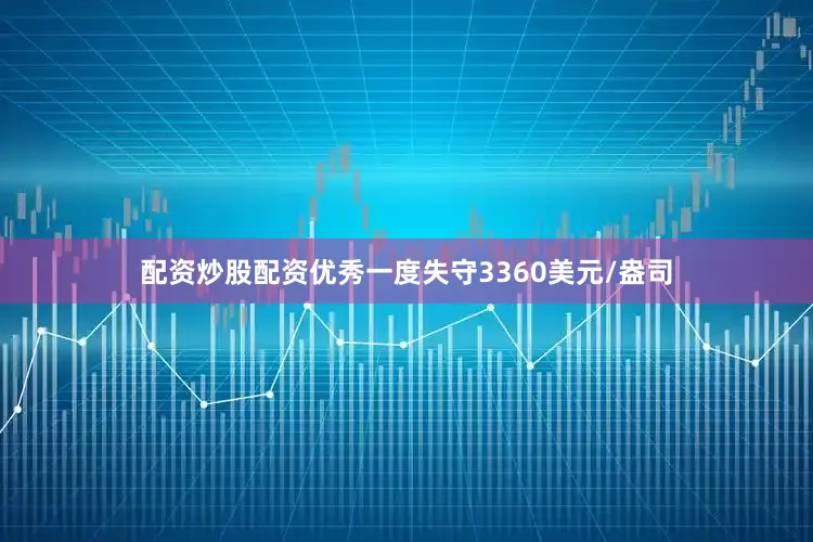 配资炒股配资优秀一度失守3360美元/盎司