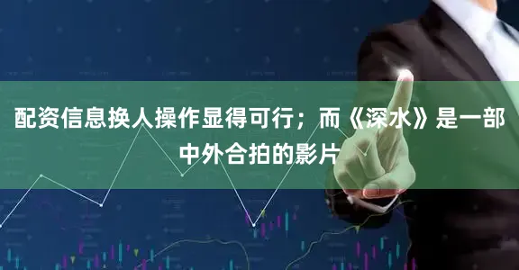 配资信息换人操作显得可行；而《深水》是一部中外合拍的影片