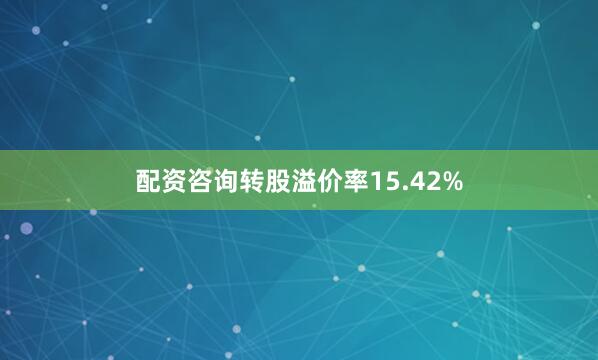 配资咨询转股溢价率15.42%