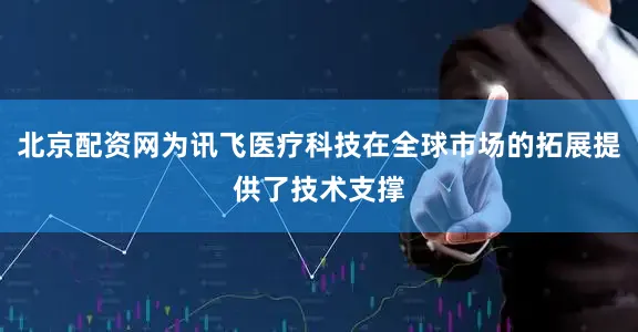 北京配资网为讯飞医疗科技在全球市场的拓展提供了技术支撑