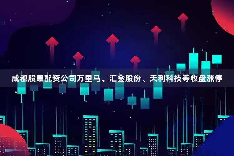 成都股票配资公司万里马、汇金股份、天利科技等收盘涨停