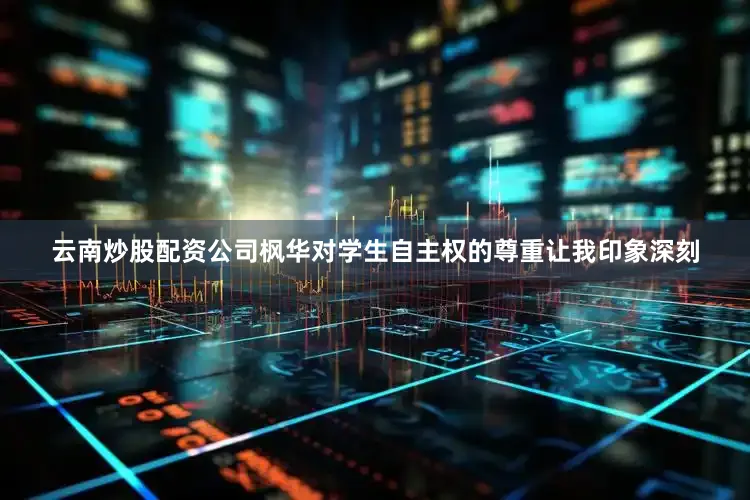 云南炒股配资公司枫华对学生自主权的尊重让我印象深刻