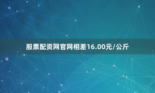 股票配资网官网相差16.00元/公斤
