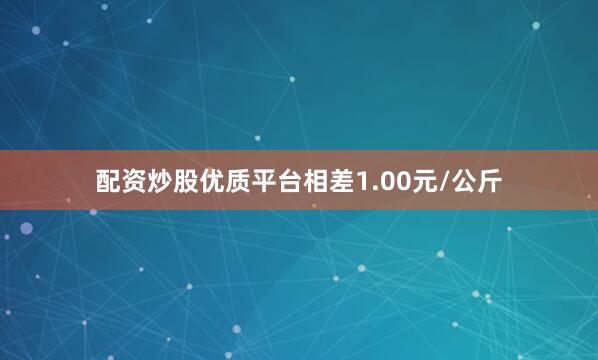 配资炒股优质平台相差1.00元/公斤