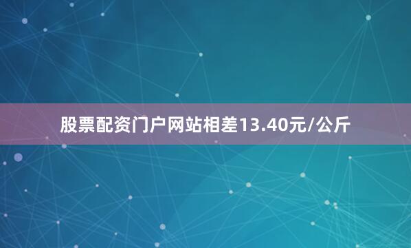 股票配资门户网站相差13.40元/公斤