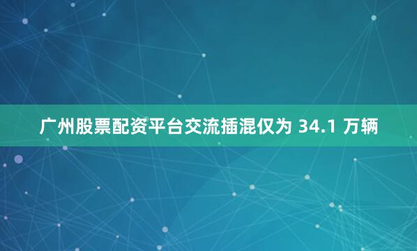 广州股票配资平台交流插混仅为 34.1 万辆