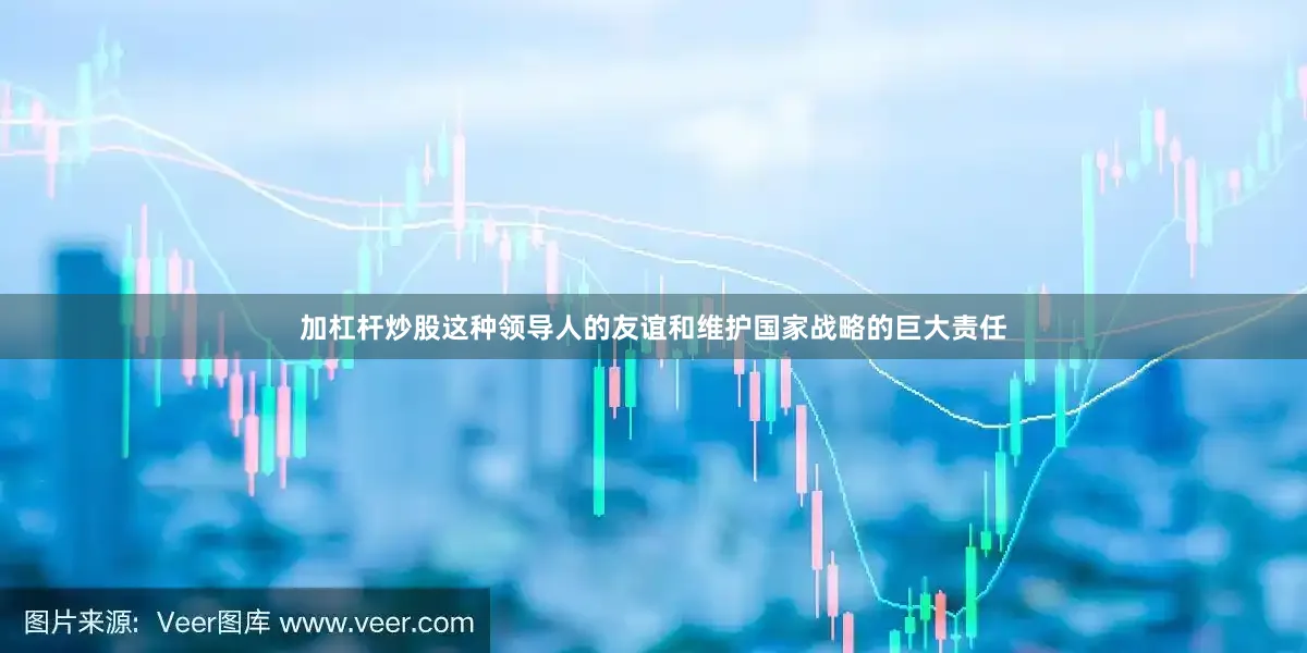 加杠杆炒股这种领导人的友谊和维护国家战略的巨大责任