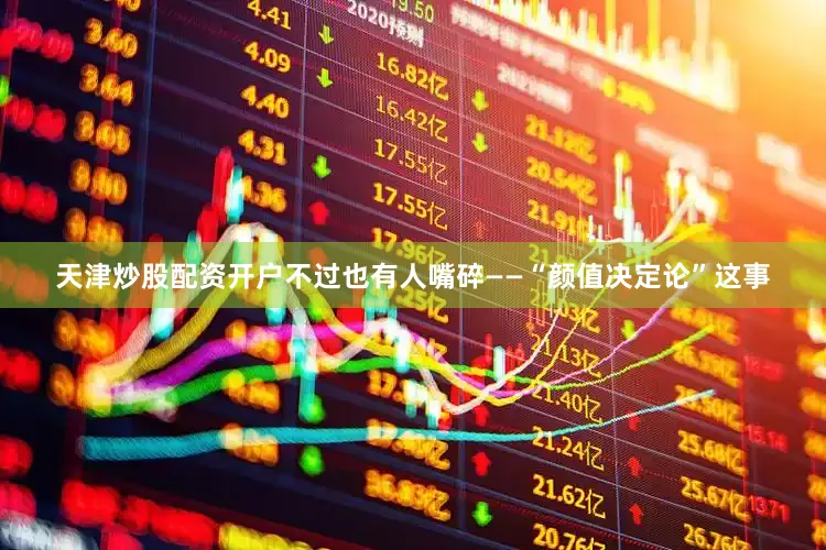 天津炒股配资开户不过也有人嘴碎——“颜值决定论”这事