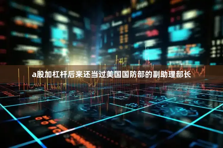 a股加杠杆后来还当过美国国防部的副助理部长