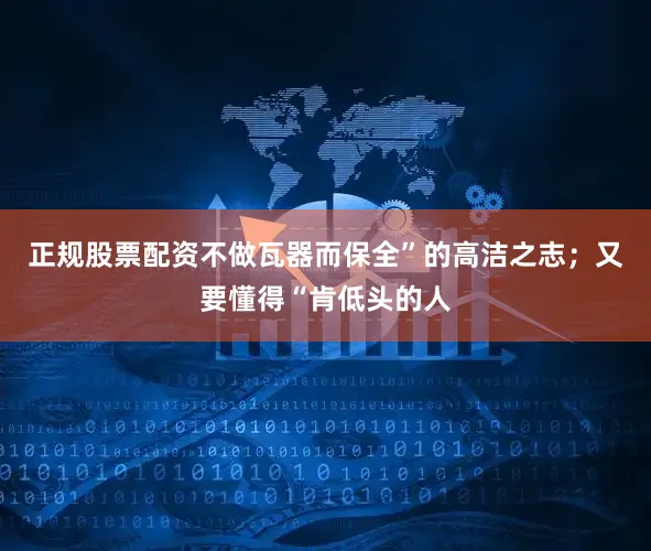 正规股票配资不做瓦器而保全”的高洁之志；又要懂得“肯低头的人