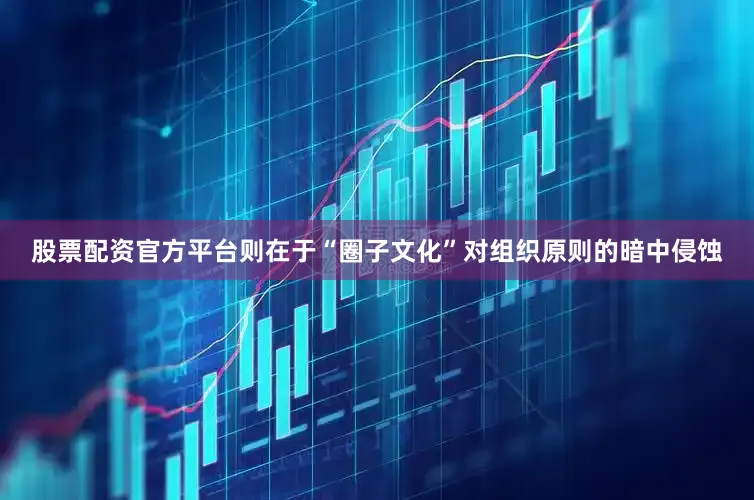 股票配资官方平台则在于“圈子文化”对组织原则的暗中侵蚀