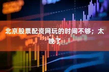 北京股票配资网玩的时间不够；太晚了