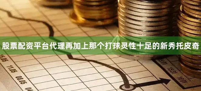 股票配资平台代理再加上那个打球灵性十足的新秀托皮奇