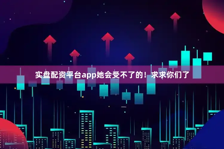 实盘配资平台app她会受不了的！求求你们了