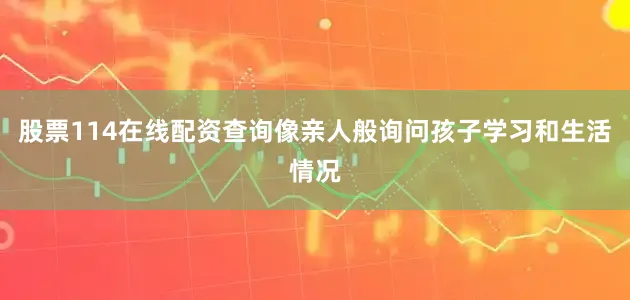 股票114在线配资查询像亲人般询问孩子学习和生活情况