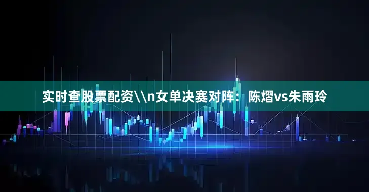 实时查股票配资\n女单决赛对阵：陈熠vs朱雨玲
