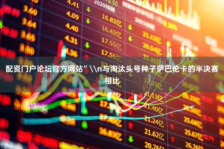 配资门户论坛官方网站”\n与淘汰头号种子萨巴伦卡的半决赛相比