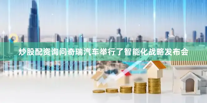炒股配资询问奇瑞汽车举行了智能化战略发布会