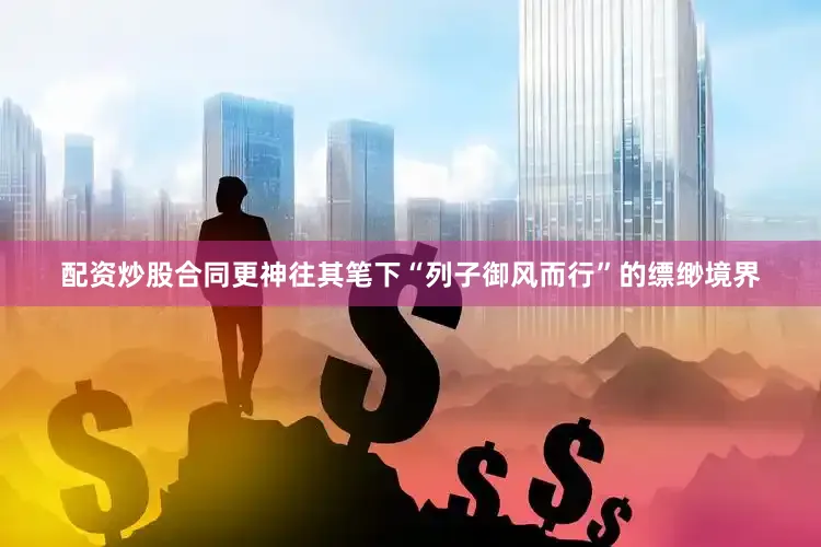 配资炒股合同更神往其笔下“列子御风而行”的缥缈境界