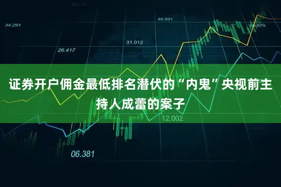 证券开户佣金最低排名潜伏的“内鬼”央视前主持人成蕾的案子