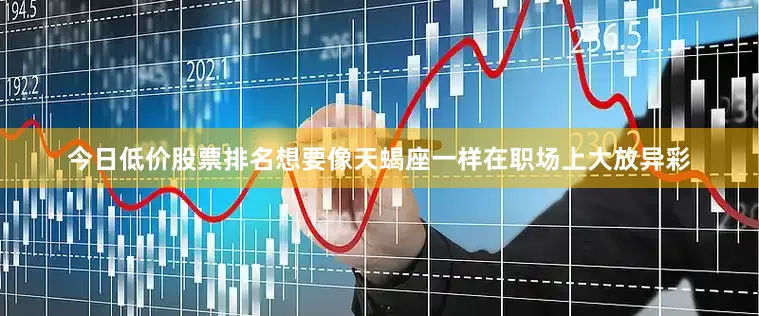 今日低价股票排名想要像天蝎座一样在职场上大放异彩