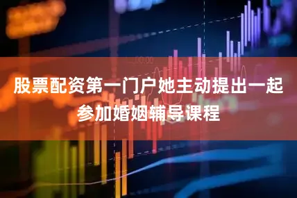 股票配资第一门户她主动提出一起参加婚姻辅导课程