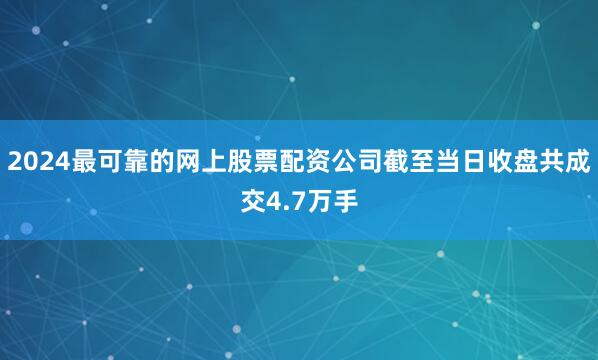 2024最可靠的网上股票配资公司截至当日收盘共成交4.7万手