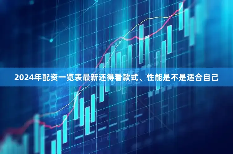 2024年配资一览表最新还得看款式、性能是不是适合自己