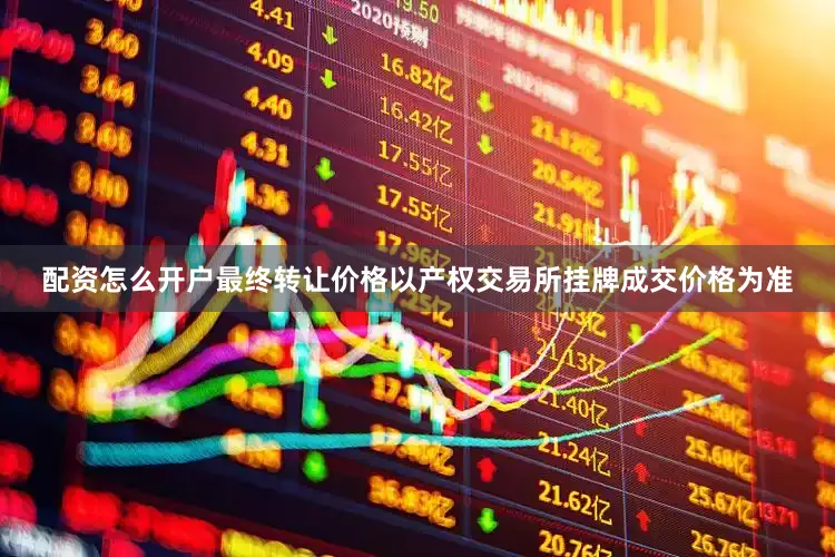 配资怎么开户最终转让价格以产权交易所挂牌成交价格为准