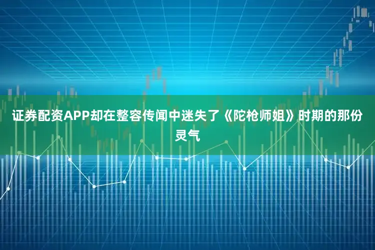 证券配资APP却在整容传闻中迷失了《陀枪师姐》时期的那份灵气