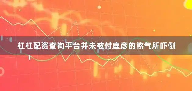 杠杠配资查询平台并未被付庭彦的煞气所吓倒