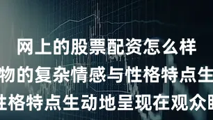 网上的股票配资怎么样将剧中人物的复杂情感与性格特点生动地呈现在观众眼前