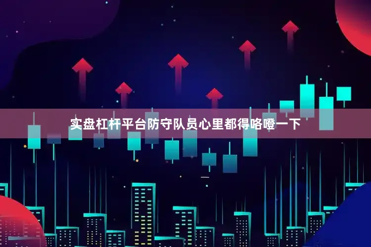 实盘杠杆平台防守队员心里都得咯噔一下