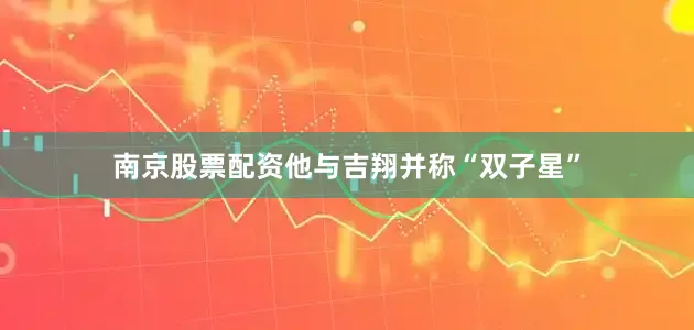 南京股票配资他与吉翔并称“双子星”