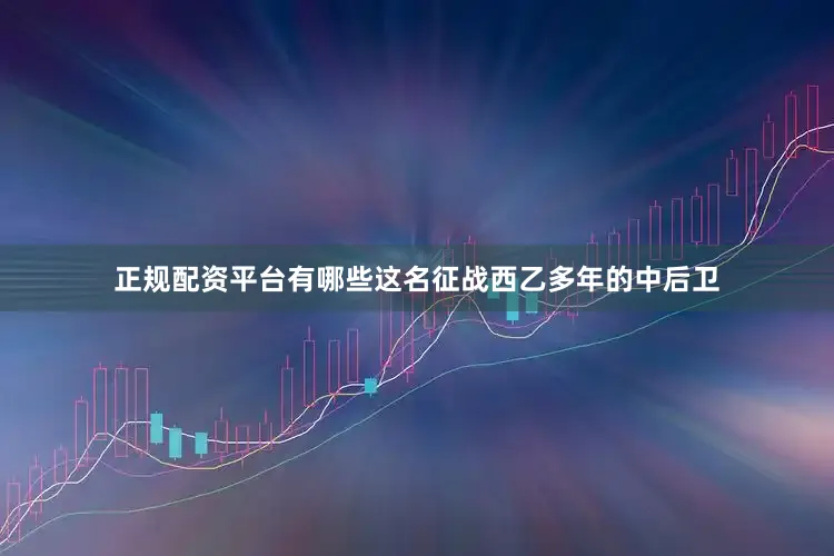 正规配资平台有哪些这名征战西乙多年的中后卫