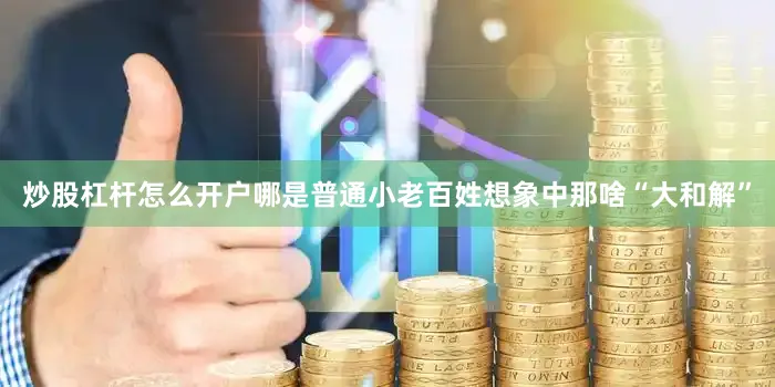 炒股杠杆怎么开户哪是普通小老百姓想象中那啥“大和解”